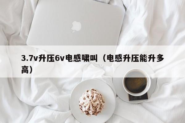 3.7v升压6v电感啸叫（电感升压能升多高）,第1张