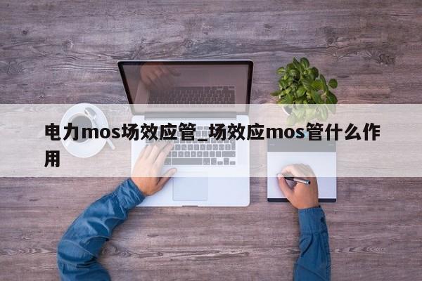 电力mos场效应管_场效应mos管什么作用,第1张