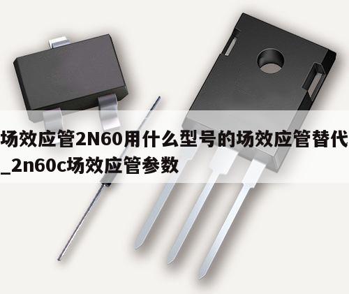 场效应管2N60用什么型号的场效应管替代_2n60c场效应管参数